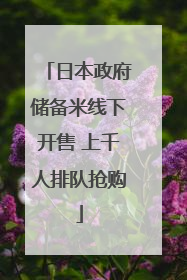 日本政府储备米线下开售 上千人排队抢购