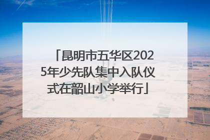 昆明市五华区2025年少先队集中入队仪式在韶山小学举行