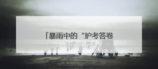 暴雨中的“护考答卷”——武汉新洲公安暖心护航高考首日