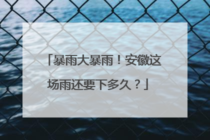 暴雨大暴雨！安徽这场雨还要下多久？