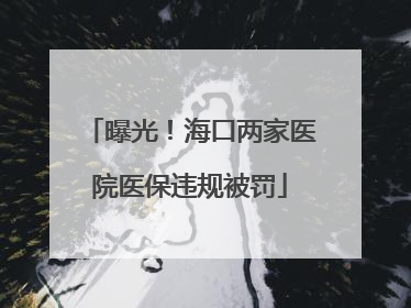 曝光！海口两家医院医保违规被罚