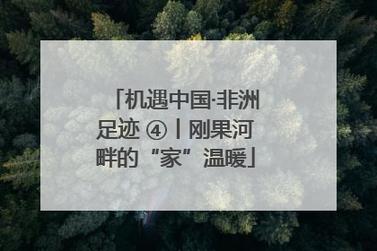 机遇中国·非洲足迹 ④丨刚果河畔的“家”温暖