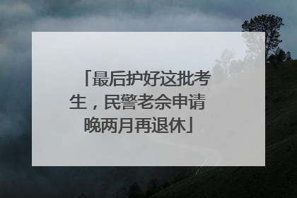 最后护好这批考生，民警老佘申请晚两月再退休