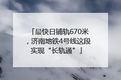 最快日铺轨670米，济南地铁4号线这段实现“长轨通”
