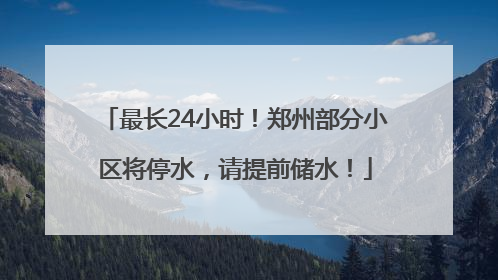 最长24小时！郑州部分小区将停水，请提前储水！
