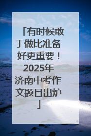 有时候敢于做比准备好更重要！2025年济南中考作文题目出炉
