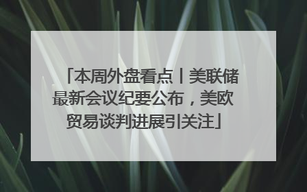 本周外盘看点丨美联储最新会议纪要公布，美欧贸易谈判进展引关注