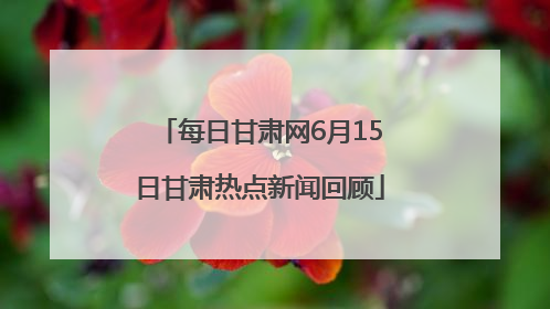 每日甘肃网6月15日甘肃热点新闻回顾