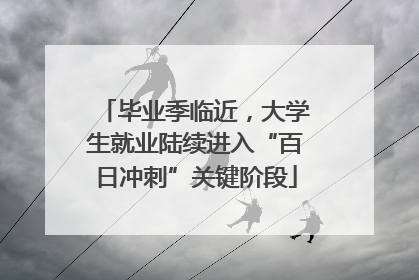 毕业季临近，大学生就业陆续进入“百日冲刺”关键阶段