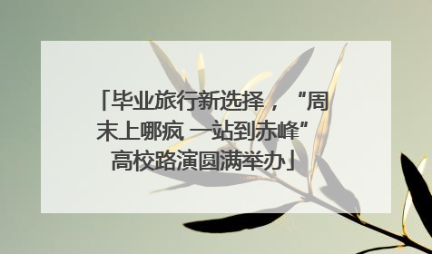 毕业旅行新选择，“周末上哪疯 一站到赤峰”高校路演圆满举办