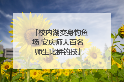 校内湖变身钓鱼场 安庆师大百名师生比拼钓技