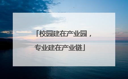 校园建在产业园，专业建在产业链