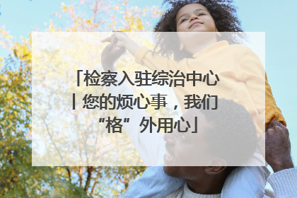 检察入驻综治中心丨您的烦心事，我们“格”外用心