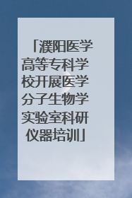 濮阳医学高等专科学校开展医学分子生物学实验室科研仪器培训