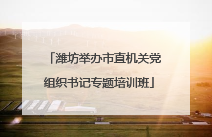 潍坊举办市直机关党组织书记专题培训班