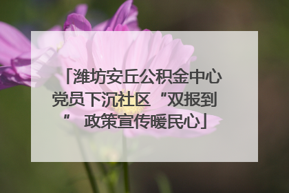 潍坊安丘公积金中心党员下沉社区“双报到” 政策宣传暖民心