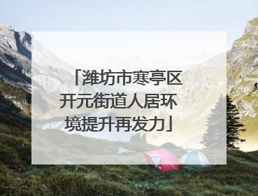 潍坊市寒亭区开元街道人居环境提升再发力