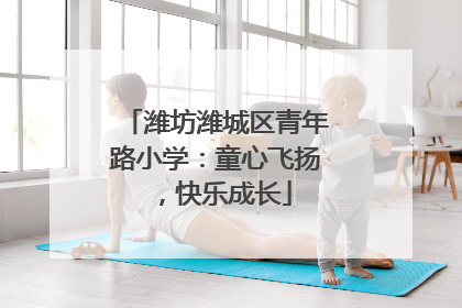 潍坊潍城区青年路小学：童心飞扬，快乐成长