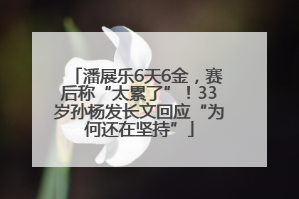 潘展乐6天6金，赛后称“太累了”！33岁孙杨发长文回应“为何还在坚持”