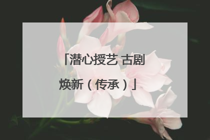 潜心授艺 古剧焕新（传承）