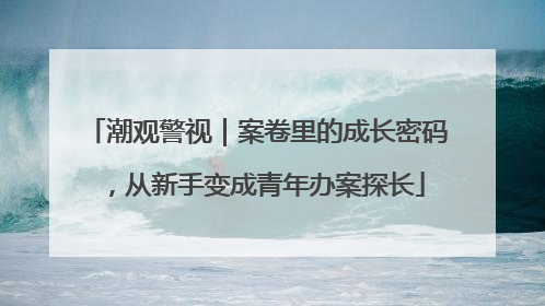 潮观警视｜案卷里的成长密码，从新手变成青年办案探长