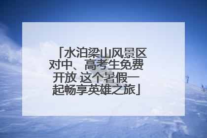 水泊梁山风景区对中、高考生免费开放 这个暑假一起畅享英雄之旅
