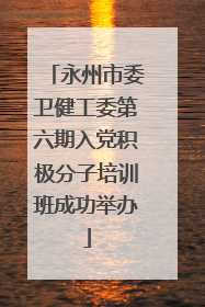 永州市委卫健工委第六期入党积极分子培训班成功举办