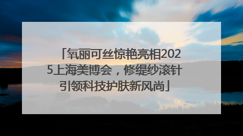 氧丽可丝惊艳亮相2025上海美博会，修缇纱滚针引领科技护肤新风尚