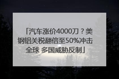 汽车涨价4000刀？美钢铝关税翻倍至50%冲击全球 多国威胁反制