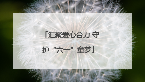 汇聚爱心合力 守护“六一”童梦