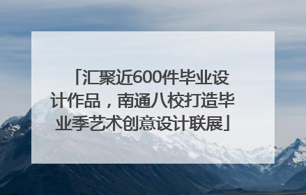 汇聚近600件毕业设计作品，南通八校打造毕业季艺术创意设计联展