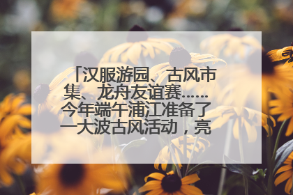 汉服游园、古风市集、龙舟友谊赛……今年端午浦江准备了一大波古风活动，亮点抢先知→