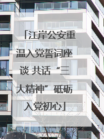 江岸公安重温入党誓词座谈 共话“三大精神”砥砺入党初心