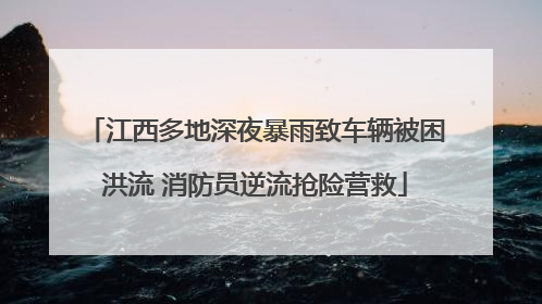 江西多地深夜暴雨致车辆被困洪流 消防员逆流抢险营救