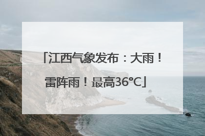 江西气象发布：大雨！雷阵雨！最高36°C
