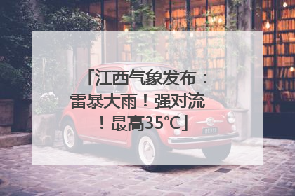 江西气象发布：雷暴大雨！强对流！最高35℃