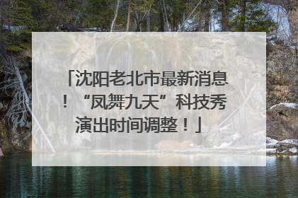 沈阳老北市最新消息！“凤舞九天”科技秀演出时间调整！