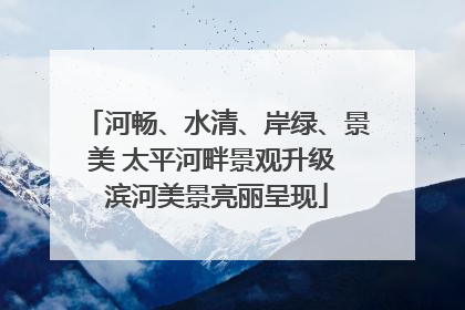 河畅、水清、岸绿、景美 太平河畔景观升级 滨河美景亮丽呈现