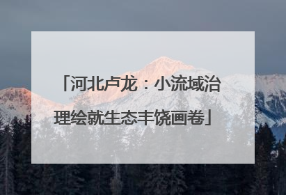 河北卢龙：小流域治理绘就生态丰饶画卷
