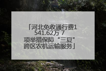 河北免收通行费1541.62万 7项举措保障“三夏”跨区农机运输服务