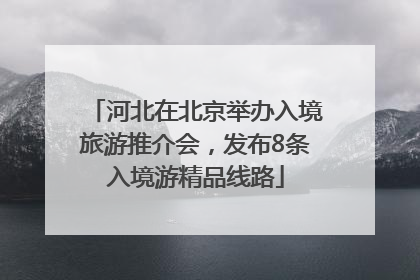 河北在北京举办入境旅游推介会，发布8条入境游精品线路
