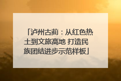 泸州古蔺：从红色热土到文旅高地 打造民族团结进步示范样板