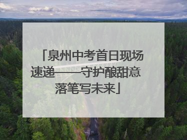 泉州中考首日现场速递——守护酿甜意 落笔写未来