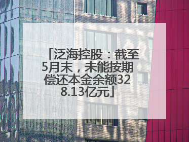 泛海控股：截至5月末，未能按期偿还本金余额328.13亿元
