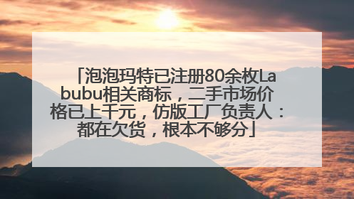 泡泡玛特已注册80余枚Labubu相关商标，二手市场价格已上千元，仿版工厂负责人：都在欠货，根本不够分