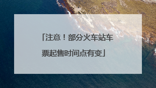 注意！部分火车站车票起售时间点有变