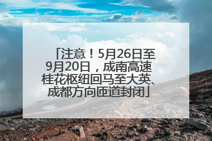 注意！5月26日至9月20日，成南高速桂花枢纽回马至大英、成都方向匝道封闭