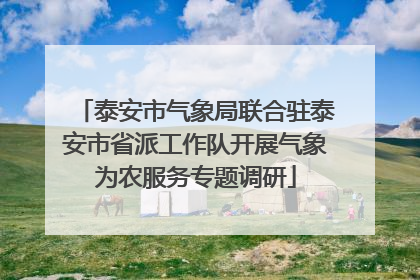 泰安市气象局联合驻泰安市省派工作队开展气象为农服务专题调研