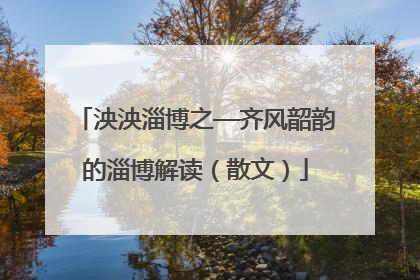 泱泱淄博之—齐风韶韵的淄博解读（散文）