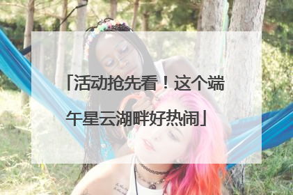 活动抢先看！这个端午星云湖畔好热闹